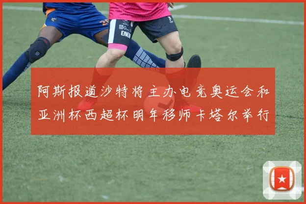 阿斯报道沙特将主办电竞奥运会和亚洲杯西超杯明年移师卡塔尔举行