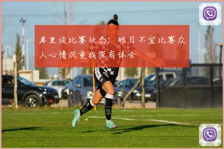 库里谈比赛状态：昨日不宜比赛众人心情沉重我深有体会