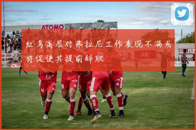 红鸟高层对弗拉尼工作表现不满或将促使其提前辞职