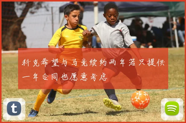 科克希望与马竞续约两年若只提供一年合同也愿意考虑