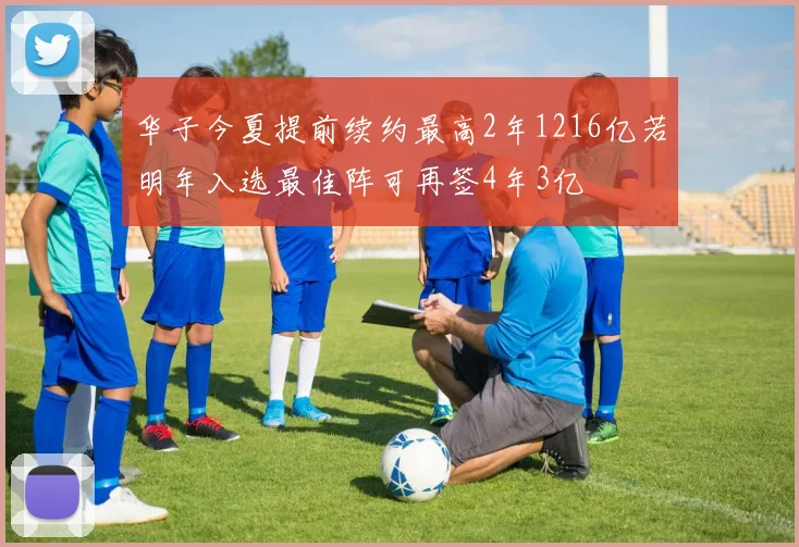华子今夏提前续约最高2年1216亿若明年入选最佳阵可再签4年3亿