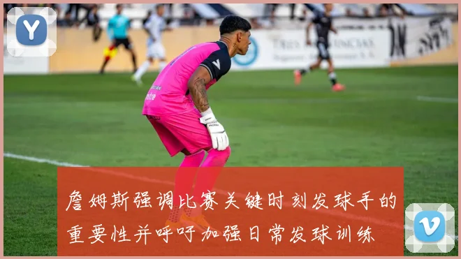 詹姆斯强调比赛关键时刻发球手的重要性并呼吁加强日常发球训练
