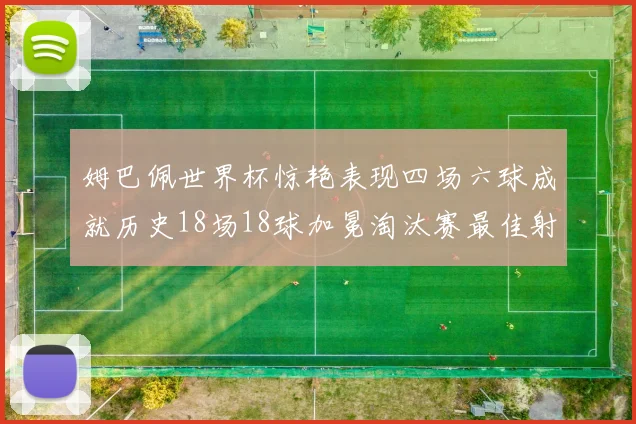 姆巴佩世界杯惊艳表现四场六球成就历史18场18球加冕淘汰赛最佳射手