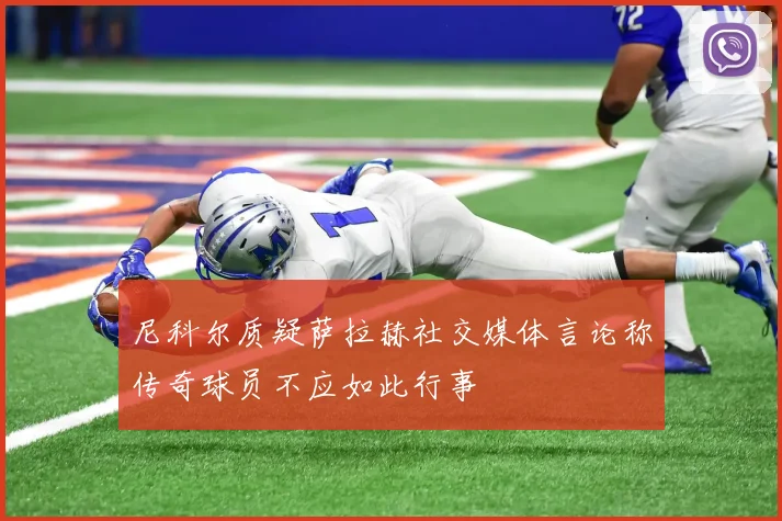 尼科尔质疑萨拉赫社交媒体言论称传奇球员不应如此行事