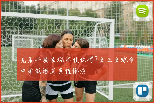 克莱半场表现不佳仅得7分三分球命中率低迷正负值惨淡