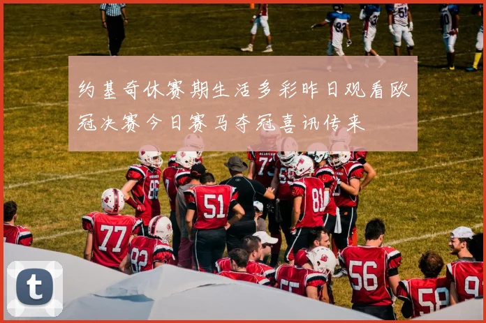 约基奇休赛期生活多彩昨日观看欧冠决赛今日赛马夺冠喜讯传来