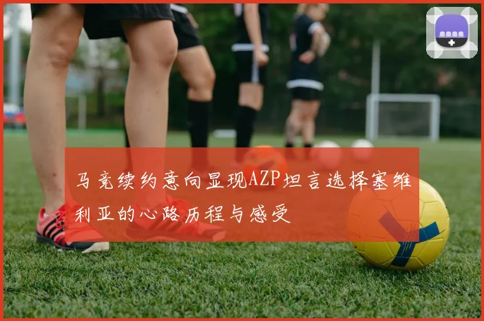 马竞续约意向显现AZP坦言选择塞维利亚的心路历程与感受