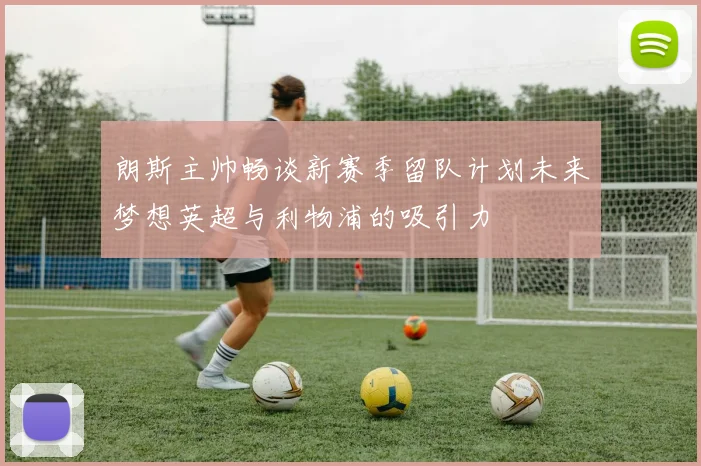 朗斯主帅畅谈新赛季留队计划未来梦想英超与利物浦的吸引力
