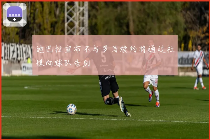 迪巴拉宣布不与罗马续约将通过社媒向球队告别