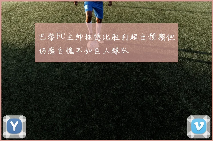 巴黎FC主帅称德比胜利超出预期但仍感自愧不如巨人球队