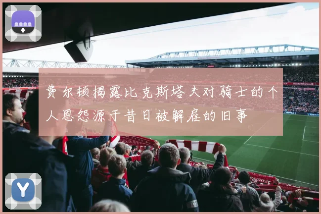 费尔顿揭露比克斯塔夫对骑士的个人恩怨源于昔日被解雇的旧事