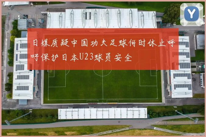 日媒质疑中国功夫足球何时休止呼吁保护日本U23球员安全