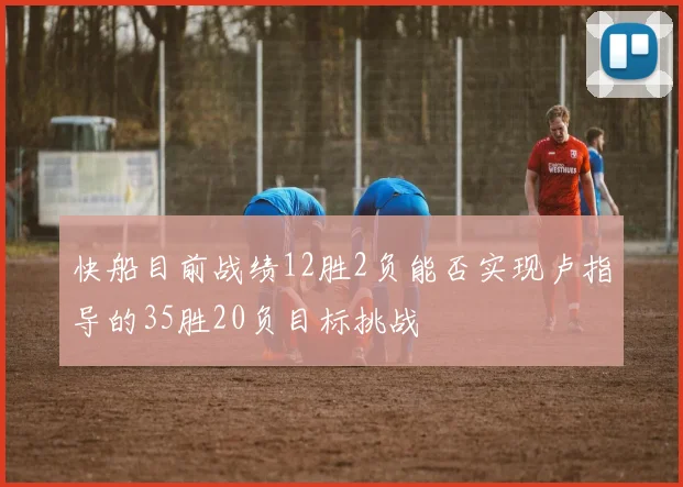 快船目前战绩12胜2负能否实现卢指导的35胜20负目标挑战