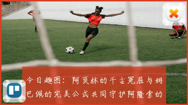 今日趣图：阿莫林的千古冤屈与姆巴佩的完美公式共同守护阿隆索的传奇故事