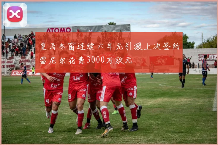 皇马冬窗连续六年无引援上次签约雷尼尔花费3000万欧元