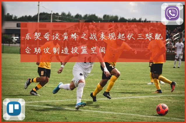 东契奇谈黄蜂之战表现起伏三球配合助攻制造投篮空间