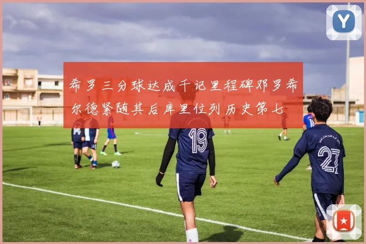 希罗三分球达成千记里程碑邓罗希尔德紧随其后库里位列历史第七