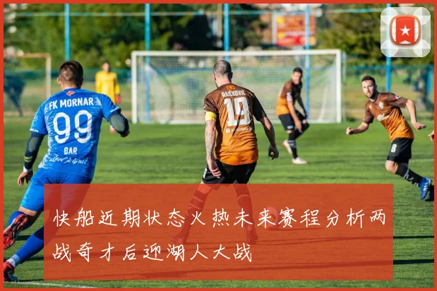 快船近期状态火热未来赛程分析两战奇才后迎湖人大战