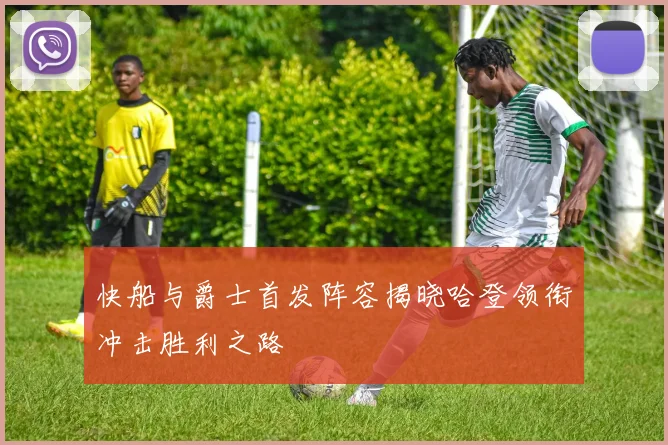 快船与爵士首发阵容揭晓哈登领衔冲击胜利之路