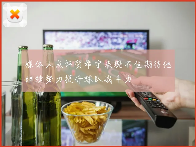 媒体人点评贺希宁表现不佳期待他继续努力提升球队战斗力