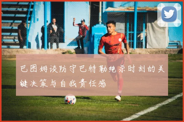 巴图姆谈防守巴特勒绝杀时刻的关键决策与自我责任感
