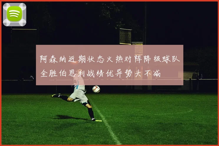 阿森纳近期状态火热对阵降级球队全胜伯恩利战绩优异势头不减