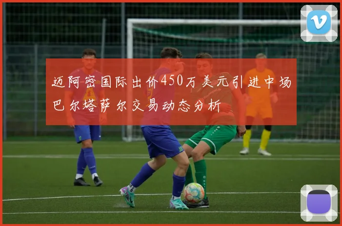 迈阿密国际出价450万美元引进中场巴尔塔萨尔交易动态分析