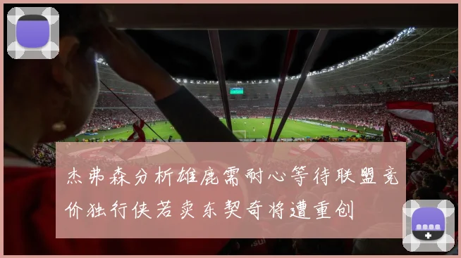 杰弗森分析雄鹿需耐心等待联盟竞价独行侠若卖东契奇将遭重创