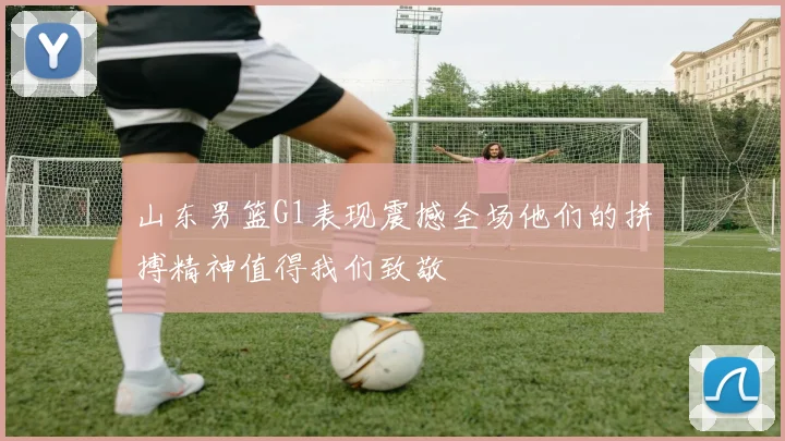 山东男篮G1表现震撼全场他们的拼搏精神值得我们致敬