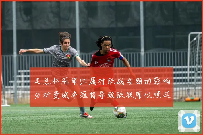 足总杯冠军归属对欧战名额的影响分析曼城夺冠将导致欧联席位顺延