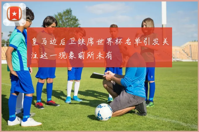 皇马边后卫缺席世界杯名单引发关注这一现象前所未有