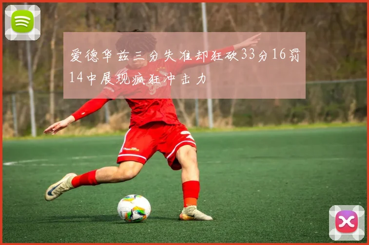 爱德华兹三分失准却狂砍33分16罚14中展现疯狂冲击力