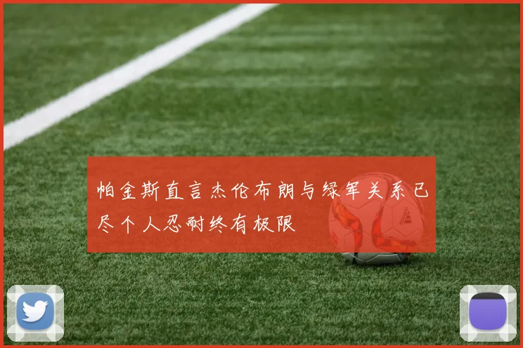 帕金斯直言杰伦布朗与绿军关系已尽个人忍耐终有极限