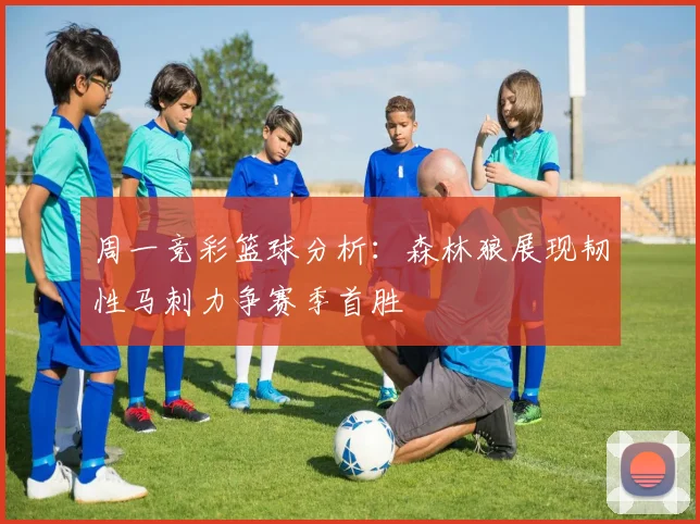 周一竞彩篮球分析：森林狼展现韧性马刺力争赛季首胜
