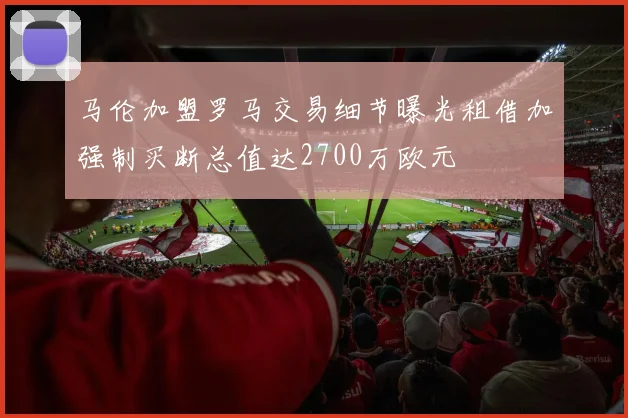 马伦加盟罗马交易细节曝光租借加强制买断总值达2700万欧元