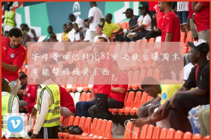字母哥回忆科比81分之夜自曝周末可能帮妈妈卖东西