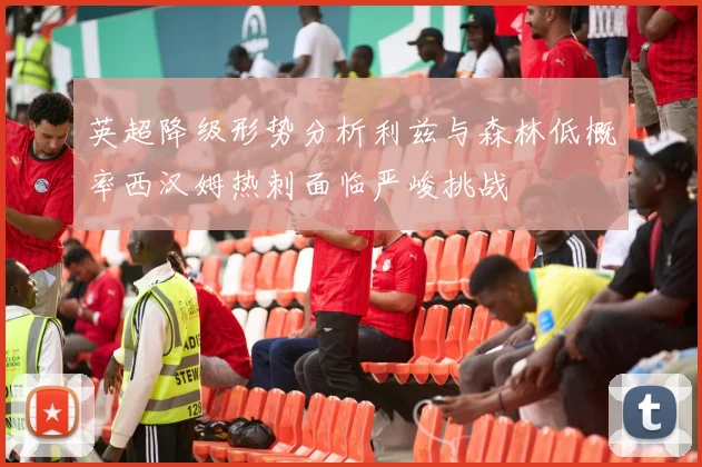 英超降级形势分析利兹与森林低概率西汉姆热刺面临严峻挑战