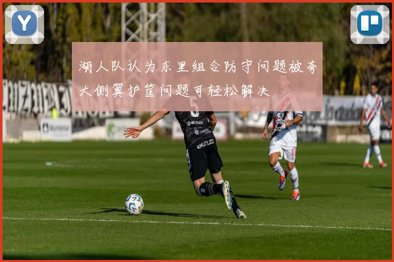 湖人队认为东里组合防守问题被夸大侧翼护筐问题可轻松解决