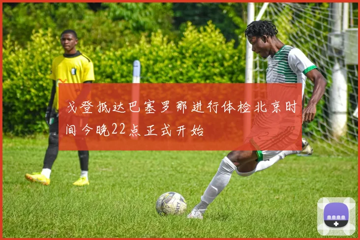 戈登抵达巴塞罗那进行体检北京时间今晚22点正式开始
