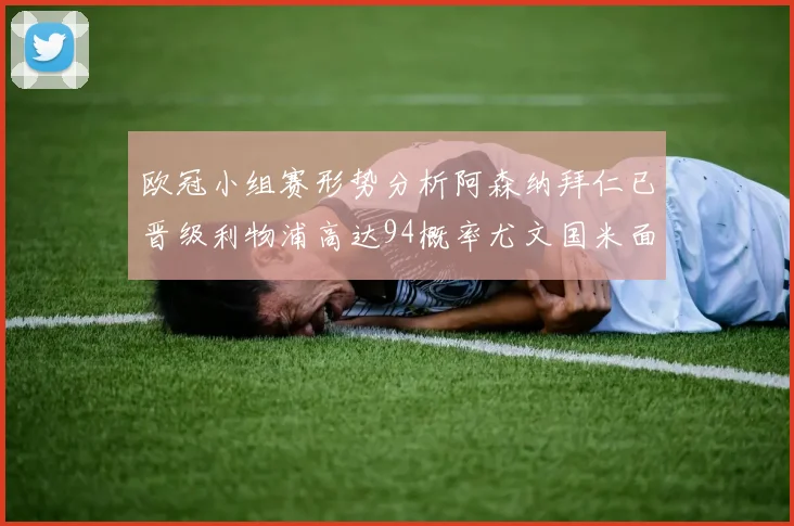 欧冠小组赛形势分析阿森纳拜仁已晋级利物浦高达94概率尤文国米面临挑战