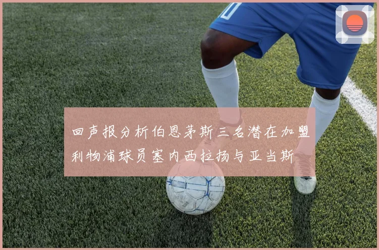 回声报分析伯恩茅斯三名潜在加盟利物浦球员塞内西拉扬与亚当斯