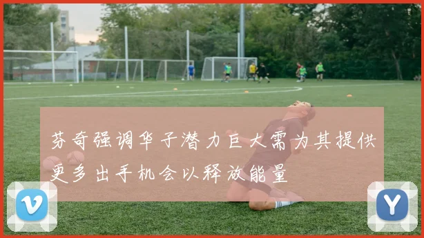 芬奇强调华子潜力巨大需为其提供更多出手机会以释放能量
