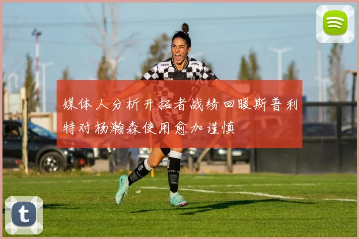媒体人分析开拓者战绩回暖斯普利特对杨瀚森使用愈加谨慎