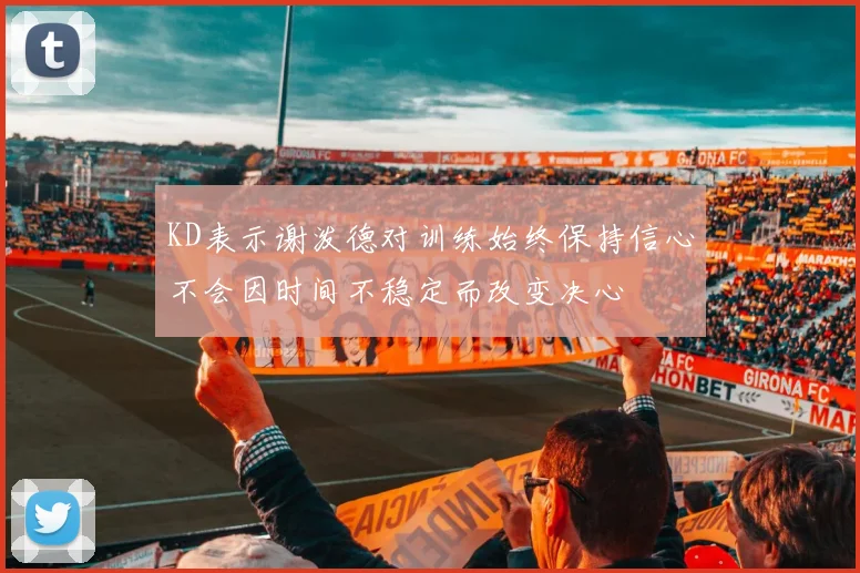 KD表示谢泼德对训练始终保持信心不会因时间不稳定而改变决心
