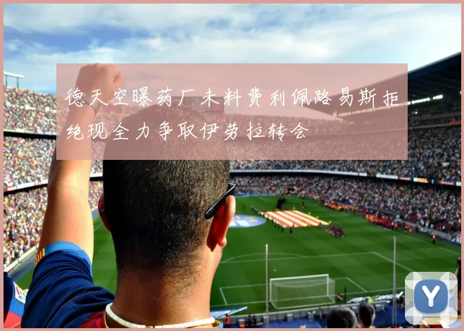 德天空曝药厂未料费利佩路易斯拒绝现全力争取伊劳拉转会
